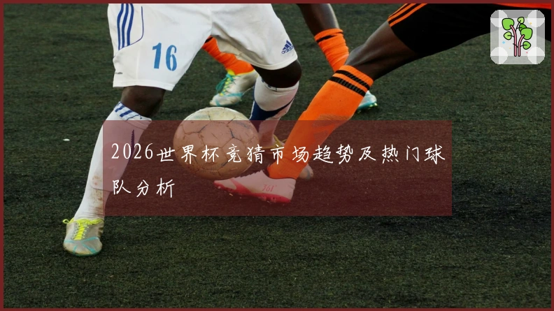 2026世界杯竞猜市场趋势及热门球队分析
