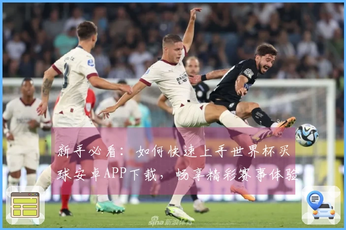 新手必看：如何快速上手世界杯买球安卓APP下载，畅享精彩赛事体验