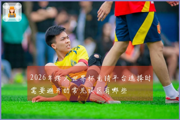 2026年烽火世界杯竞猜平台选择时需要避开的常见误区有哪些