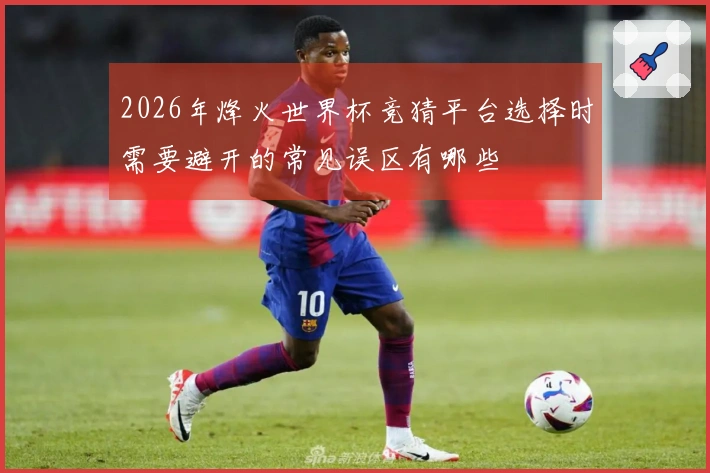 2026年烽火世界杯竞猜平台选择时需要避开的常见误区有哪些