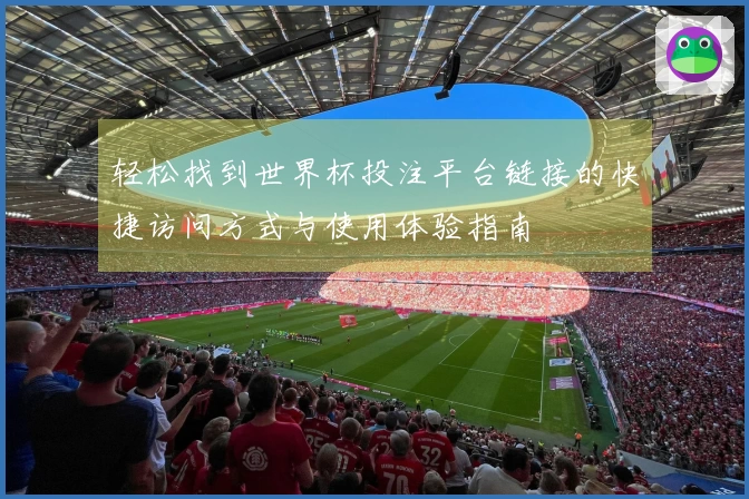 轻松找到世界杯投注平台链接的快捷访问方式与使用体验指南