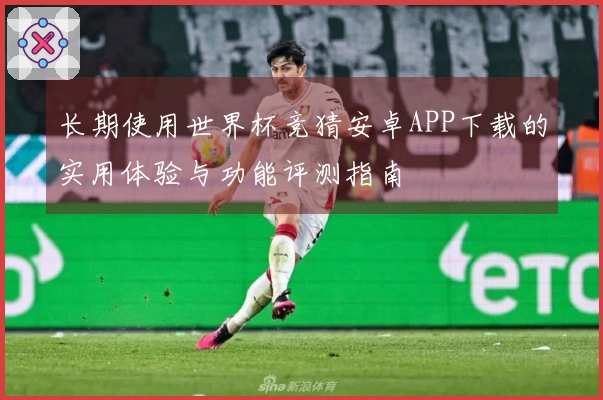 长期使用世界杯竞猜安卓APP下载的实用体验与功能评测指南