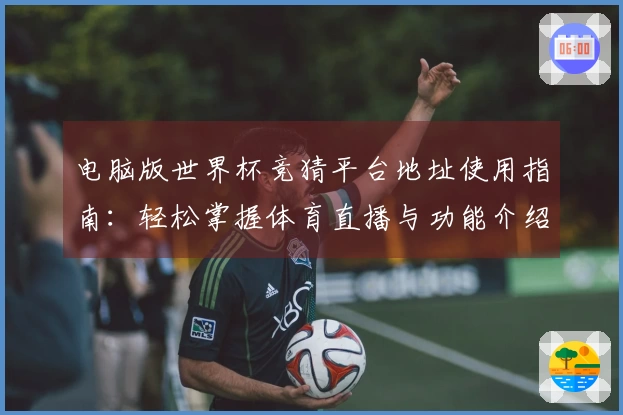 电脑版世界杯竞猜平台地址使用指南：轻松掌握体育直播与功能介绍