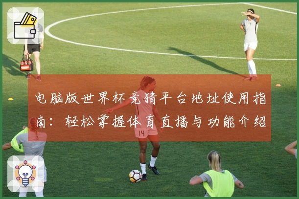 电脑版世界杯竞猜平台地址使用指南：轻松掌握体育直播与功能介绍