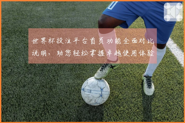 世界杯投注平台首页功能全面对比说明，助您轻松掌握卓越使用体验