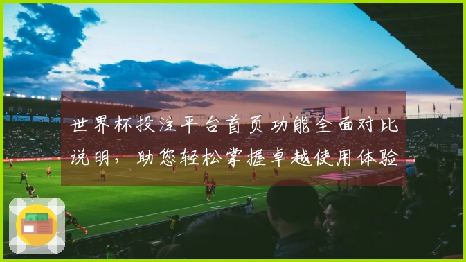 世界杯投注平台首页功能全面对比说明,助您轻松掌握卓越使用体验