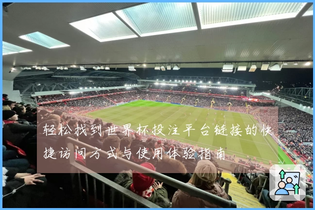 轻松找到世界杯投注平台链接的快捷访问方式与使用体验指南