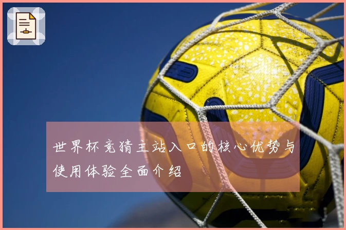世界杯竞猜主站入口的核心优势与使用体验全面介绍