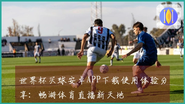 世界杯买球安卓APP下载使用体验分享:畅游体育直播新天地