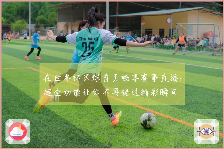 在世界杯买球首页畅享赛事直播，超全功能让你不再错过精彩瞬间