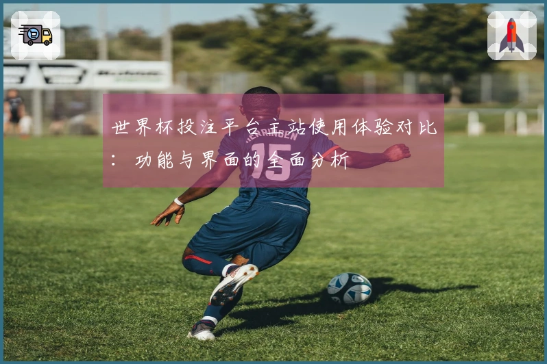 世界杯投注平台主站使用体验对比：功能与界面的全面分析