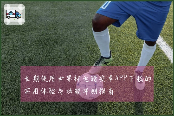 长期使用世界杯竞猜安卓APP下载的实用体验与功能评测指南