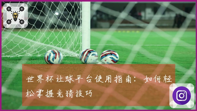世界杯让球平台使用指南：如何轻松掌握竞猜技巧