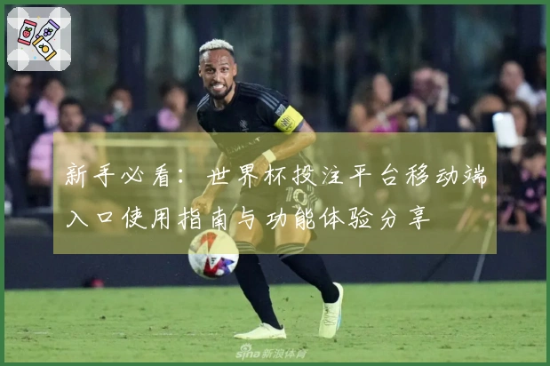 新手必看：世界杯投注平台移动端入口使用指南与功能体验分享