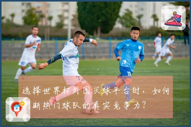 选择世界杯外围买球平台时，如何判断热门球队的真实竞争力？