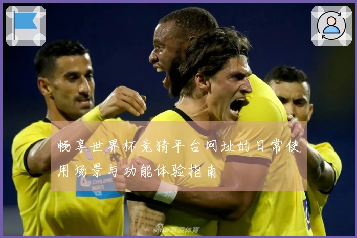 畅享世界杯竞猜平台网址的日常使用场景与功能体验指南