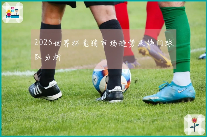 2026世界杯竞猜市场趋势及热门球队分析