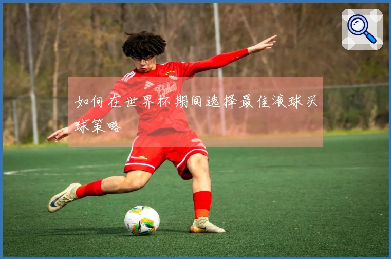 如何在世界杯期间选择最佳滚球买球策略
