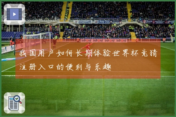 我国用户如何长期体验世界杯竞猜注册入口的便利与乐趣