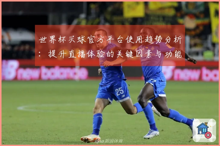 世界杯买球官方平台使用趋势分析：提升直播体验的关键因素与功能解读