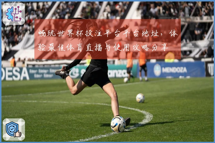 畅玩世界杯投注平台平台地址，体验最佳体育直播与使用攻略分享
