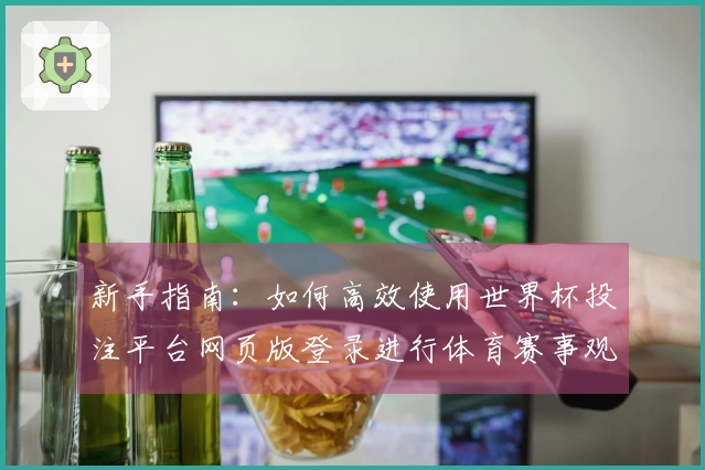 新手指南：如何高效使用世界杯投注平台网页版登录进行体育赛事观看与互动