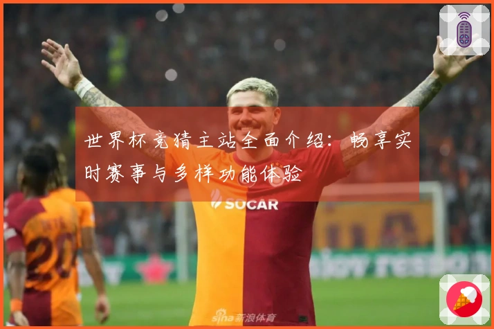 世界杯竞猜主站全面介绍：畅享实时赛事与多样功能体验
