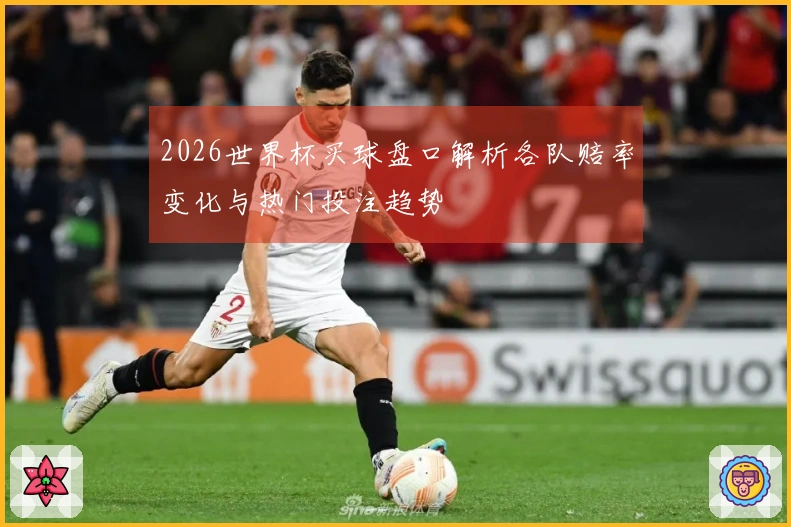 2026世界杯买球盘口解析各队赔率变化与热门投注趋势