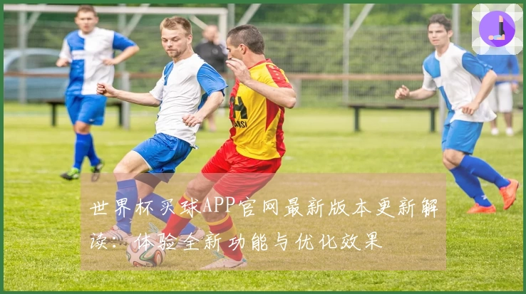 世界杯买球APP官网最新版本更新解读：体验全新功能与优化效果