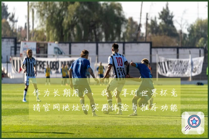作为长期用户，我分享对世界杯竞猜官网地址的实用体验与推荐功能