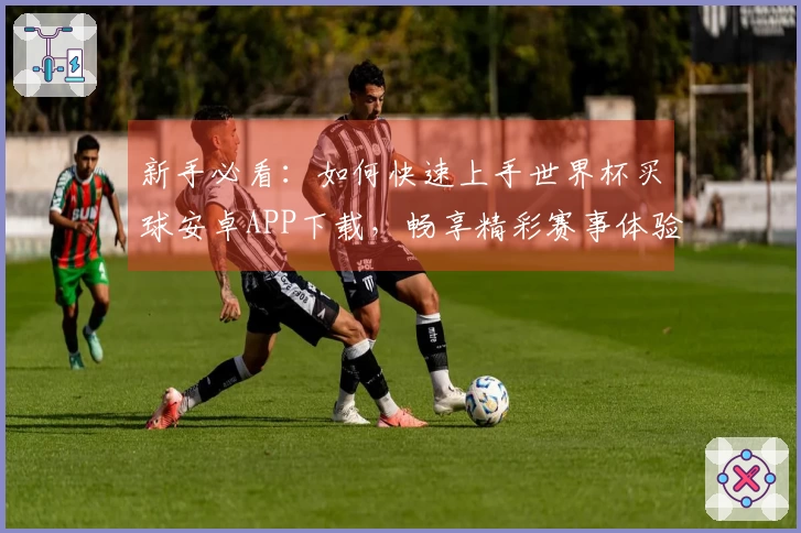 新手必看：如何快速上手世界杯买球安卓APP下载，畅享精彩赛事体验